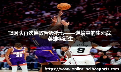 篮网队再次连败晋级抢七——逆境中的生死战，英雄将诞生