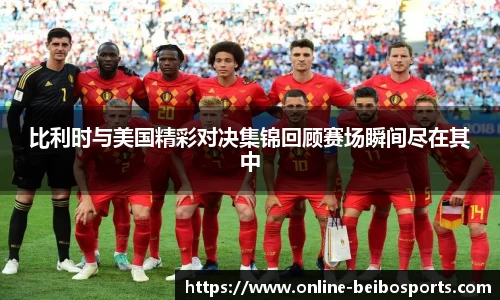 比利时与美国精彩对决集锦回顾赛场瞬间尽在其中