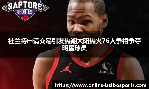 杜兰特申请交易引发热潮太阳热火76人争相争夺明星球员