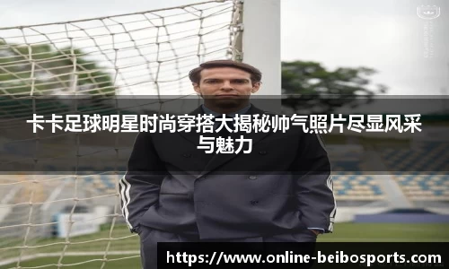 卡卡足球明星时尚穿搭大揭秘帅气照片尽显风采与魅力