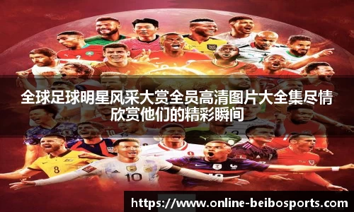 全球足球明星风采大赏全员高清图片大全集尽情欣赏他们的精彩瞬间